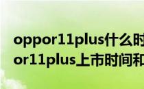 oppor11plus什么时候上市大约多少钱(oppor11plus上市时间和价格)