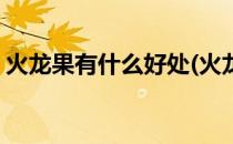 火龙果有什么好处(火龙果有什么好处和坏处)