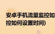 安卓手机流量监控如何设置(安卓手机流量监控如何设置时间)