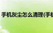 手机灰尘怎么清理(手机灰尘怎么清理的声音)
