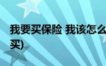 我要买保险 我该怎么买(我要买保险应该怎么买)