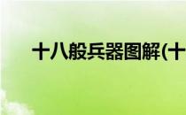 十八般兵器图解(十八般兵器图解拼音)
