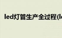 led灯管生产全过程(led灯条生产工艺流程)