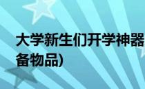 大学新生们开学神器这样备(大学新生开学必备物品)
