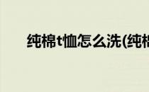 纯棉t恤怎么洗(纯棉t恤怎么洗不褪色)