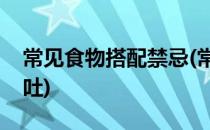 常见食物搭配禁忌(常见食物搭配禁忌大全呕吐)