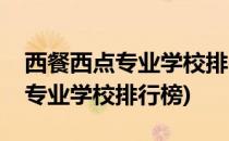 西餐西点专业学校排名前几名都有哪些(西点专业学校排行榜)