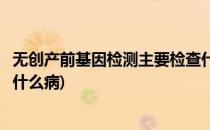 无创产前基因检测主要检查什么(无创产前基因检测主要检查什么病)