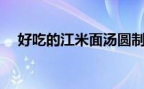 好吃的江米面汤圆制作(糯米汤圆怎么做)