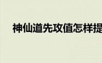 神仙道先攻值怎样提升(神仙道血量提升)