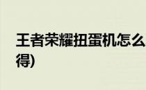 王者荣耀扭蛋机怎么玩(王者荣耀扭蛋怎么获得)