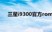 三星i9300官方rom(三星i9300官方包)