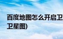 百度地图怎么开启卫星图(百度地图怎么打开卫星图)