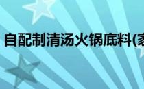 自配制清汤火锅底料(家常自制清汤火锅底料)