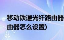 移动铁通光纤路由器的具体设置(铁通宽带路由器怎么设置)