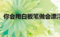 你会用白板笔做会漂浮的画吗(白板笔 漂浮)
