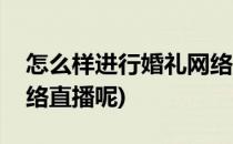 怎么样进行婚礼网络直播(怎么样进行婚礼网络直播呢)
