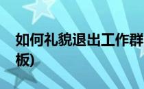 如何礼貌退出工作群(如何礼貌退出工作群模板)