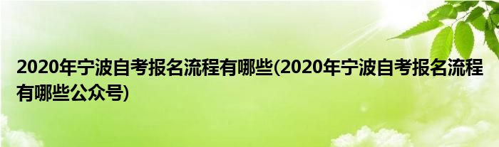 2020年宁波自考报名流程有哪些(2020年宁波自考报名流程有哪些公众号)