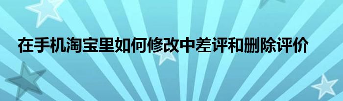 在手机淘宝里如何修改中差评和删除评价