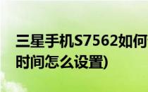 三星手机S7562如何设置日期和时间(三星s7时间怎么设置)