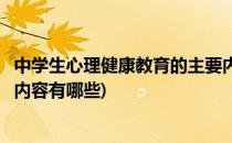 中学生心理健康教育的主要内容(中学生心理健康教育的主要内容有哪些)