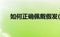 如何正确佩戴假发(如何正确佩戴假发)
