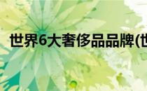 世界6大奢侈品品牌(世界6大奢侈品品牌店)