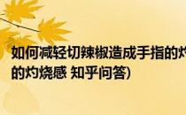 如何减轻切辣椒造成手指的灼烧感(如何减轻切辣椒造成手指的灼烧感 知乎问答)