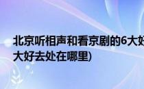 北京听相声和看京剧的6大好去处(北京听相声和看京剧的6大好去处在哪里)