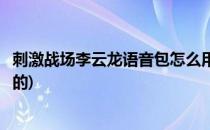 刺激战场李云龙语音包怎么用(刺激战场李云龙语音包怎么用的)