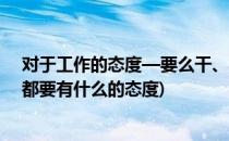 对于工作的态度—要么干、要么滚千万不要混(做任何工作都要有什么的态度)