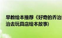 早教绘本推荐《好奇的乔治爱玩耍——捉迷藏》(好奇的乔治去玩具店绘本故事)