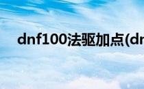dnf100法驱加点(dnf100版本力驱加点)