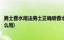 男士香水用法男士正确喷香水的方法(男士香水的正确用法怎么用)
