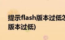 提示flash版本过低怎么回事(系统提示flash版本过低)