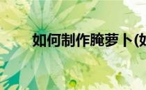 如何制作腌萝卜(如何制作腌萝卜干)