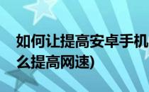 如何让提高安卓手机的上网速度(安卓手机怎么提高网速)