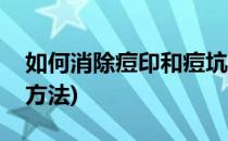 如何消除痘印和痘坑(如何消除痘印和痘坑的方法)