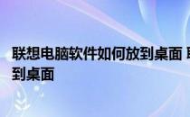 联想电脑软件如何放到桌面 联想笔记本电脑下载软件怎么放到桌面