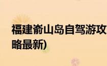 福建嵛山岛自驾游攻略(福建嵛山岛自驾游攻略最新)