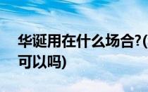 华诞用在什么场合?(华诞用在什么场合 学校可以吗)