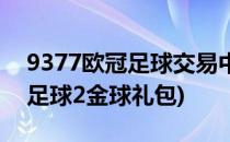 9377欧冠足球交易中心功能介绍(9377欧冠足球2金球礼包)