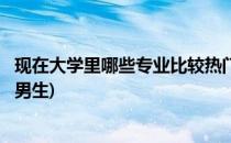 现在大学里哪些专业比较热门(现在大学里哪些专业比较热门男生)