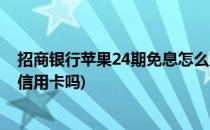 招商银行苹果24期免息怎么支付(苹果招商银行24期免息是信用卡吗)