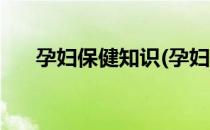 孕妇保健知识(孕妇保健知识宣教指导)