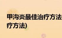 甲沟炎最佳治疗方法(自己处理甲沟炎最佳治疗方法)