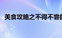 美食攻略之不得不尝的特色美食(美食必吃)