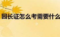 园长证怎么考需要什么资料(园长证在哪里考)