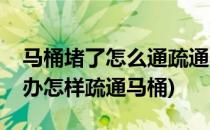 马桶堵了怎么通疏通马桶技巧(马桶堵了怎么办怎样疏通马桶)